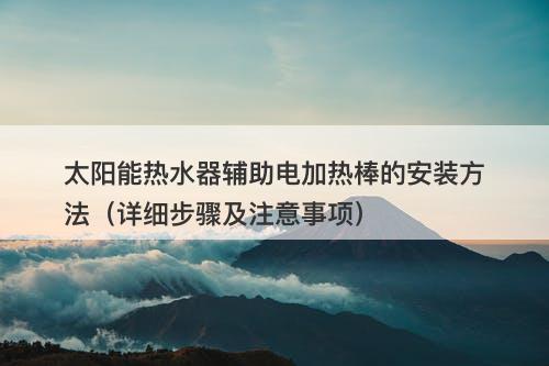 太阳能热水器辅助电加热棒的安装方法（详细步骤及注意事项）