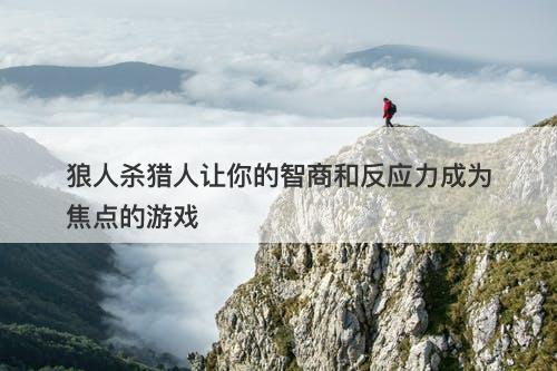 狼人杀猎人让你的智商和反应力成为焦点的游戏