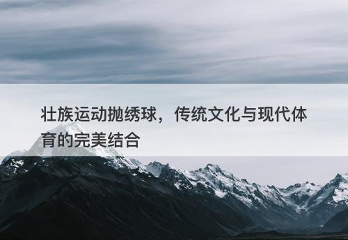 壮族运动抛绣球，传统文化与现代体育的完美结合