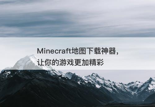 Minecraft地图下载神器，让你的游戏更加精彩