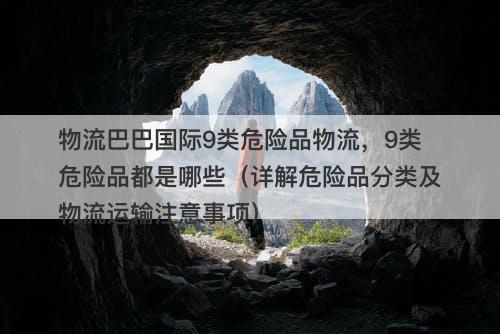 物流巴巴国际9类危险品物流，9类危险品都是哪些（详解危险品分类及物流运输注意事项）