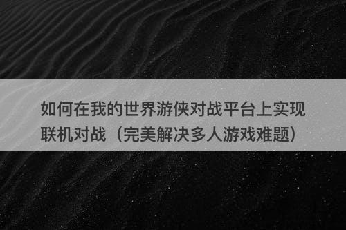 如何在我的世界游侠对战平台上实现联机对战（完美解决多人游戏难题）