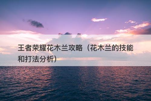 王者荣耀花木兰攻略（花木兰的技能和打法分析）