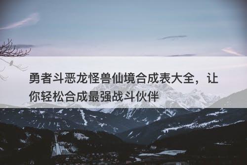 勇者斗恶龙怪兽仙境合成表大全，让你轻松合成最强战斗伙伴