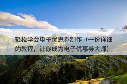 轻松学会电子优惠券制作（一份详细的教程，让你成为电子优惠券大师）