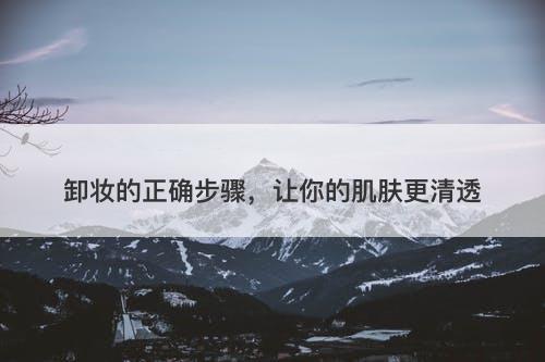 卸妆的正确步骤，让你的肌肤更清透