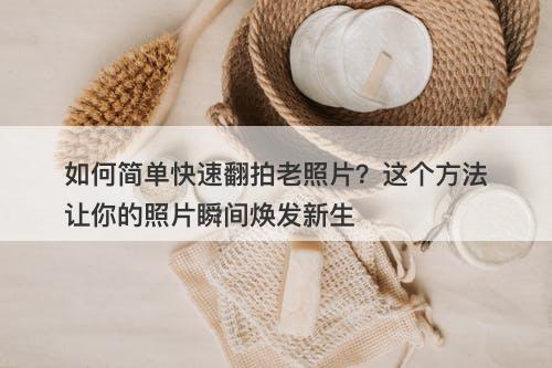 如何简单快速翻拍老照片？这个方法让你的照片瞬间焕发新生