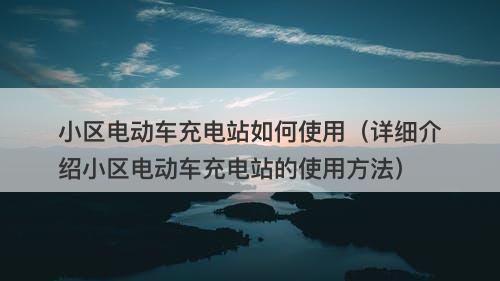 小区电动车充电站如何使用（详细介绍小区电动车充电站的使用方法）