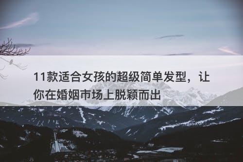 11款适合女孩的超级简单发型，让你在婚姻市场上脱颖而出
