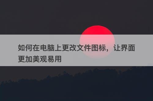 如何在电脑上更改文件图标，让界面更加美观易用