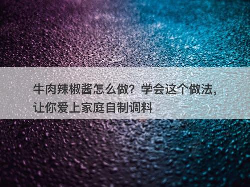 牛肉辣椒酱怎么做？学会这个做法，让你爱上家庭自制调料
