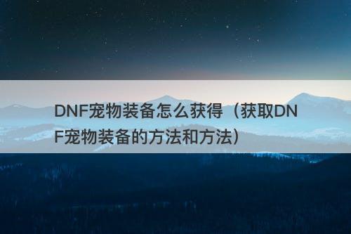 DNF宠物装备怎么获得（获取DNF宠物装备的方法和方法）