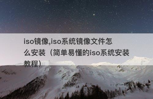 iso镜像,iso系统镜像文件怎么安装（简单易懂的iso系统安装教程）