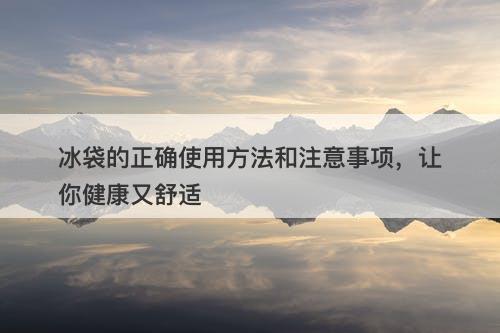 冰袋的正确使用方法和注意事项，让你健康又舒适