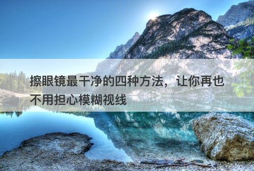 擦眼镜最干净的四种方法，让你再也不用担心模糊视线