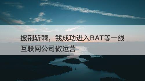 披荆斩棘，我成功进入BAT等一线互联网公司做运营