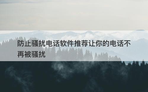 防止骚扰电话软件推荐让你的电话不再被骚扰