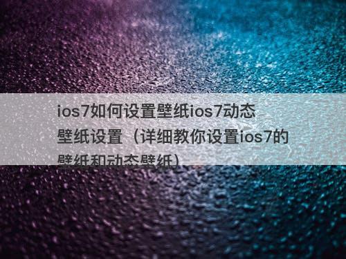 ios7如何设置壁纸ios7动态壁纸设置（详细教你设置ios7的壁纸和动态壁纸）
