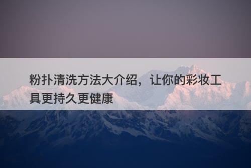 粉扑清洗方法大介绍，让你的彩妆工具更持久更健康