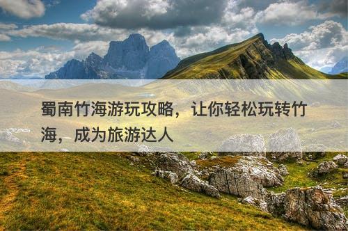 蜀南竹海游玩攻略，让你轻松玩转竹海，成为旅游达人