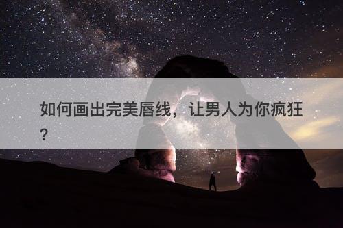 如何画出完美唇线，让男人为你疯狂？