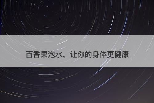 百香果泡水，让你的身体更健康