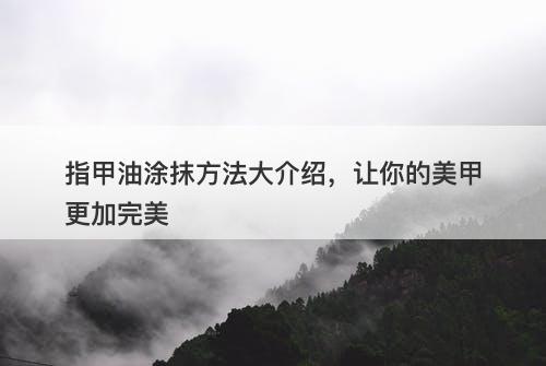 指甲油涂抹方法大介绍，让你的美甲更加完美