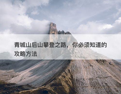 青城山后山攀登之路，你必须知道的攻略方法
