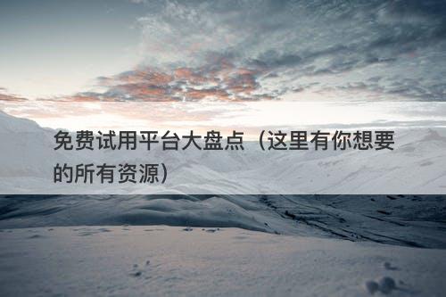 免费试用平台大盘点（这里有你想要的所有资源）