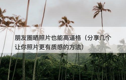 朋友圈晒照片也能高逼格（分享几个让你照片更有质感的方法）