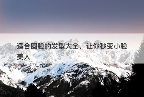 适合圆脸的发型大全，让你秒变小脸美人