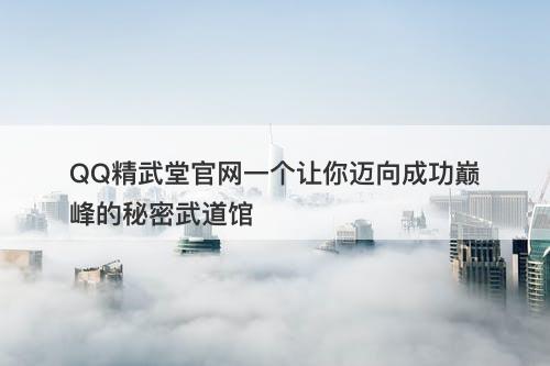 QQ精武堂官网一个让你迈向成功巅峰的秘密武道馆
