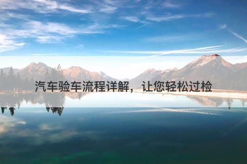 汽车验车流程详解，让您轻松过检