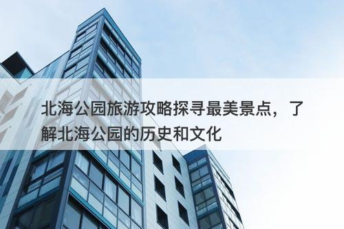北海公园旅游攻略探寻最美景点，了解北海公园的历史和文化