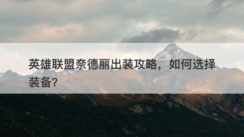 英雄联盟奈德丽出装攻略，如何选择装备？