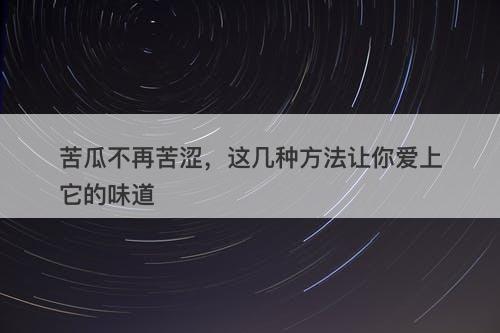 苦瓜不再苦涩，这几种方法让你爱上它的味道