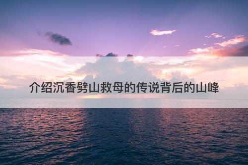 介绍沉香劈山救母的传说背后的山峰