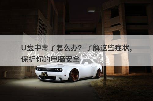 U盘中毒了怎么办？了解这些症状，保护你的电脑安全