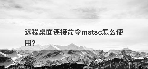 远程桌面连接命令mstsc怎么使用？