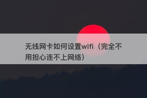 无线网卡如何设置wifi（完全不用担心连不上网络）
