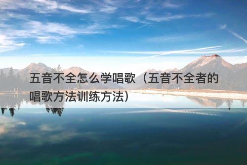 五音不全怎么学唱歌（五音不全者的唱歌方法训练方法）