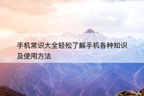 手机常识大全轻松了解手机各种知识及使用方法