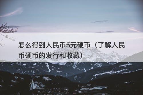 怎么得到人民币5元硬币（了解人民币硬币的发行和收藏）