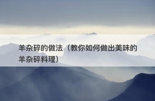 羊杂碎的做法（教你如何做出美味的羊杂碎料理）