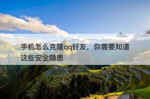 手机怎么克隆qq好友，你需要知道这些安全隐患
