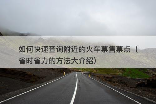 如何快速查询附近的火车票售票点（省时省力的方法大介绍）