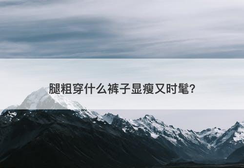 腿粗穿什么裤子显瘦又时髦？