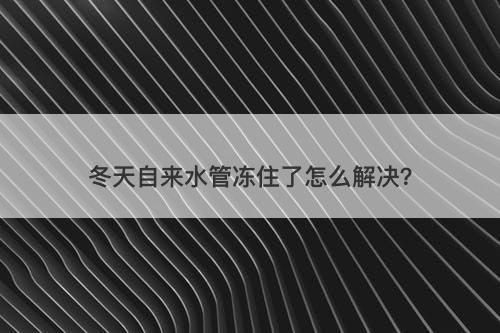 冬天自来水管冻住了怎么解决？