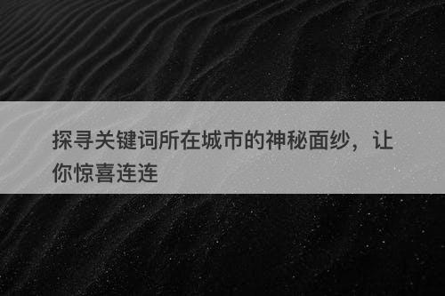 探寻关键词所在城市的神秘面纱，让你惊喜连连