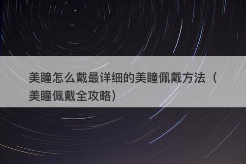 美瞳怎么戴最详细的美瞳佩戴方法（美瞳佩戴全攻略）